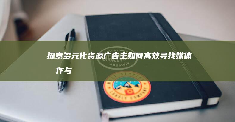 探索多元化资源：广告主如何高效寻找媒体合作与广告投放平台