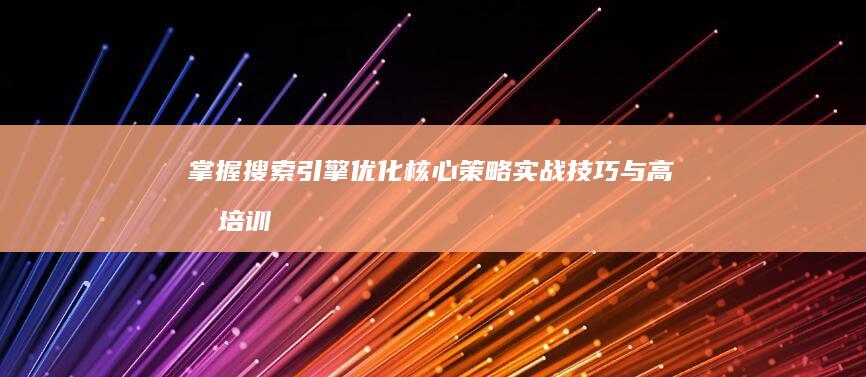 掌握搜索引擎优化核心策略：实战技巧与高效培训